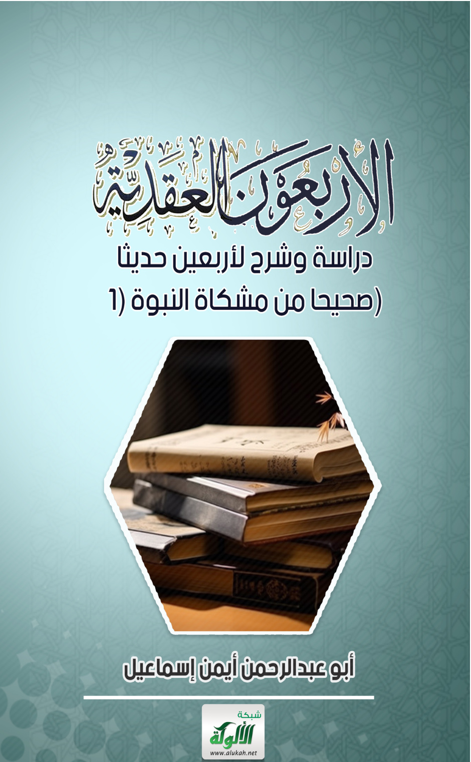غلاف كتاب الأربعون العقدية: دراسة وشرح لأربعين حديثا صحيحا من مشكاة النبوة (1) (PDF)